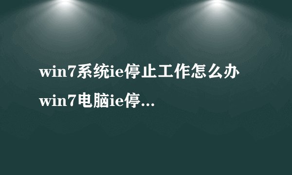 win7系统ie停止工作怎么办 win7电脑ie停止工作的解决方法