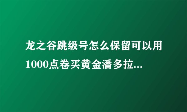 龙之谷跳级号怎么保留可以用1000点卷买黄金潘多拉之心吗？
