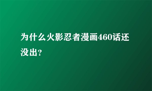 为什么火影忍者漫画460话还没出？