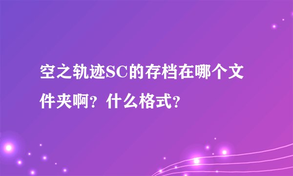 空之轨迹SC的存档在哪个文件夹啊？什么格式？