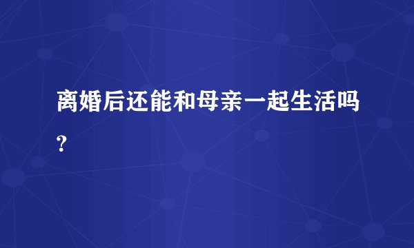 离婚后还能和母亲一起生活吗？