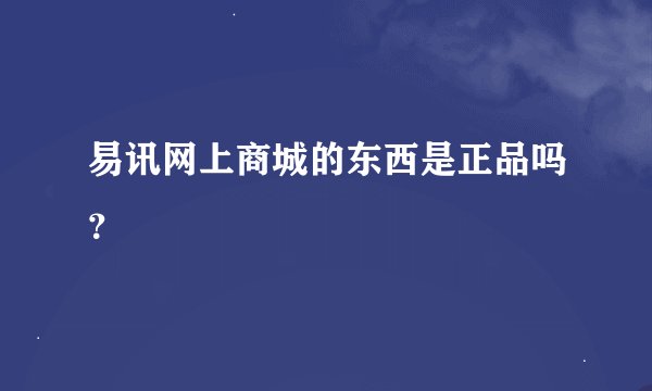 易讯网上商城的东西是正品吗？