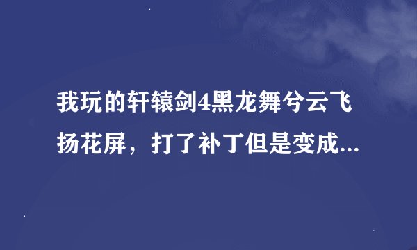 我玩的轩辕剑4黑龙舞兮云飞扬花屏，打了补丁但是变成了窗口的，还不能弹出游戏翻看攻略！