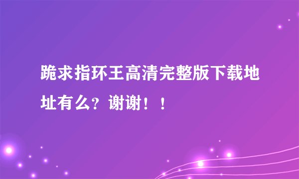 跪求指环王高清完整版下载地址有么？谢谢！！