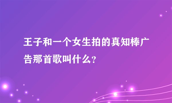 王子和一个女生拍的真知棒广告那首歌叫什么？