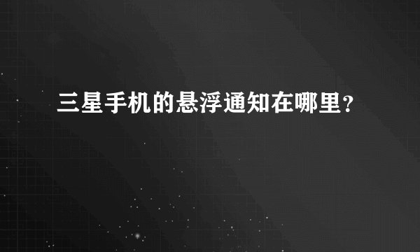 三星手机的悬浮通知在哪里？