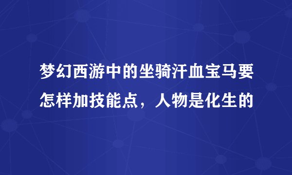 梦幻西游中的坐骑汗血宝马要怎样加技能点，人物是化生的
