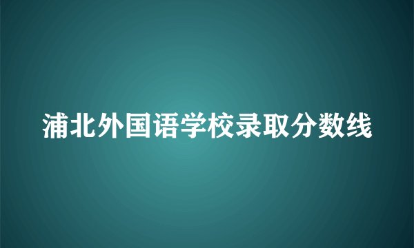浦北外国语学校录取分数线