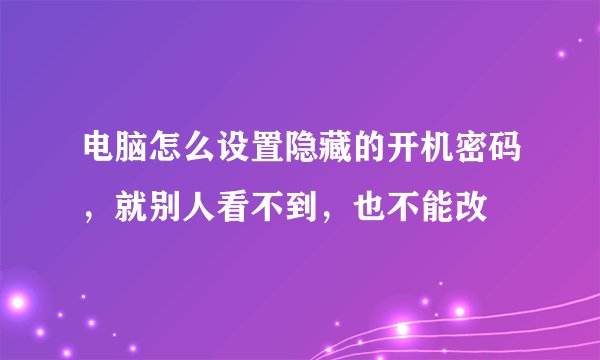 电脑怎么设置隐藏的开机密码，就别人看不到，也不能改