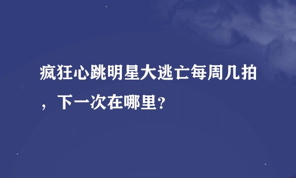 疯狂心跳明星大逃亡每周几拍，下一次在哪里？