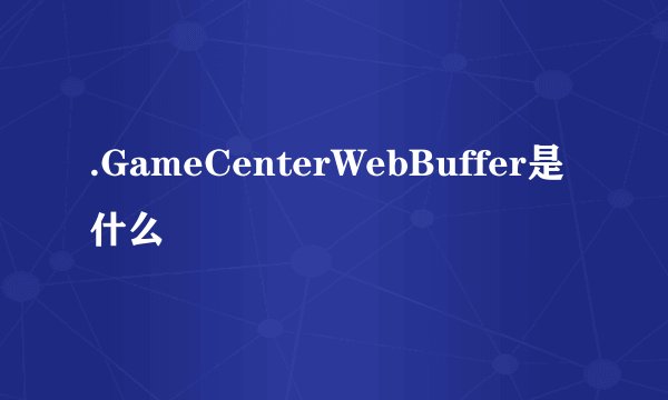 .GameCenterWebBuffer是什么