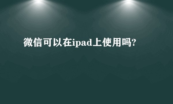 微信可以在ipad上使用吗?