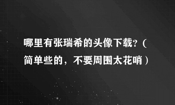 哪里有张瑞希的头像下载？(简单些的，不要周围太花哨）