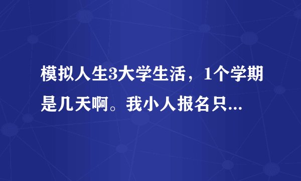模拟人生3大学生活，1个学期是几天啊。我小人报名只报了一个学期。但是上了四周的课程也没有提醒我毕业啊