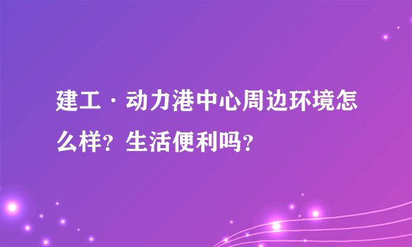 建工·动力港中心周边环境怎么样？生活便利吗？