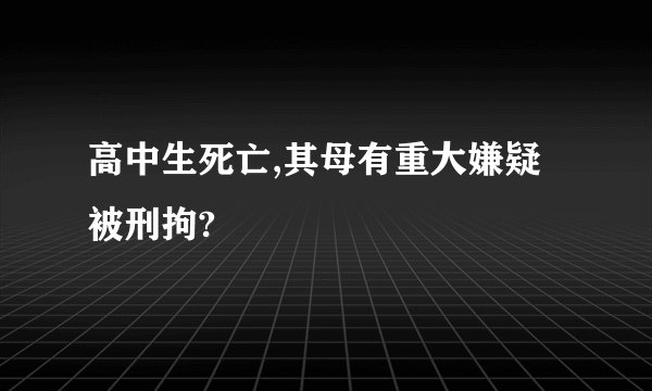 高中生死亡,其母有重大嫌疑被刑拘?