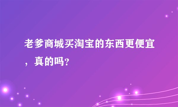 老爹商城买淘宝的东西更便宜，真的吗？