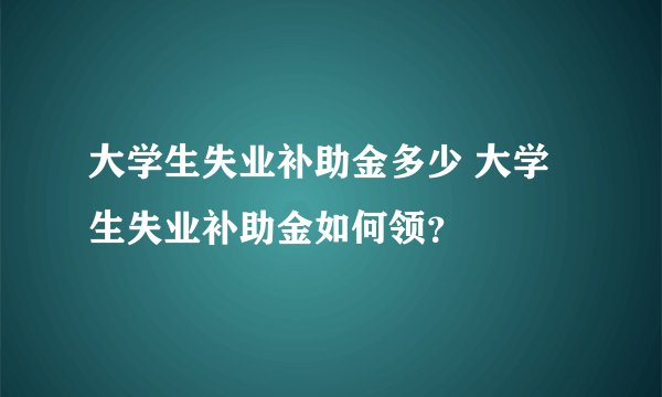 大学生失业补助金多少 大学生失业补助金如何领？