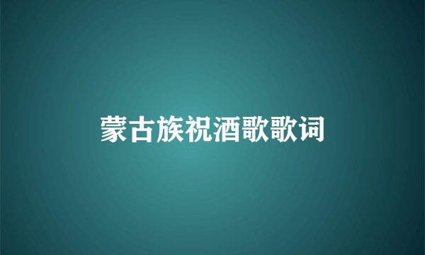 蒙古族祝酒歌歌词