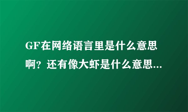GF在网络语言里是什么意思啊？还有像大虾是什么意思啊？其它的一些网络语言能介绍一下吗?有重奖！