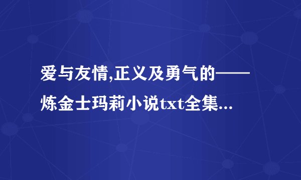 爱与友情,正义及勇气的——炼金士玛莉小说txt全集免费下载