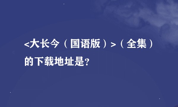 <大长今（国语版）>（全集）的下载地址是？