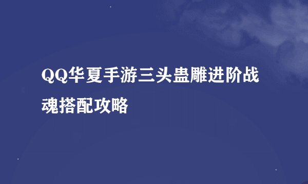 QQ华夏手游三头蛊雕进阶战魂搭配攻略