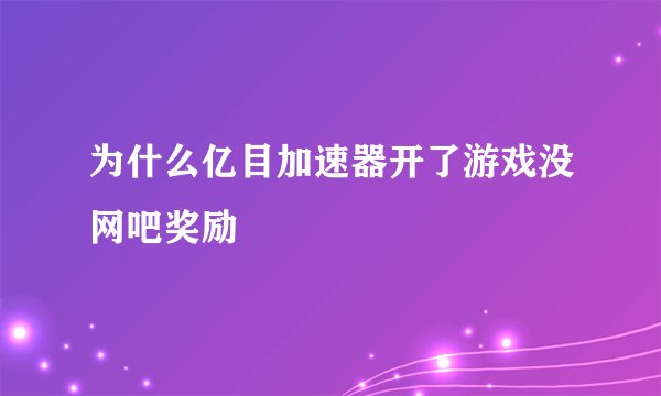 为什么亿目加速器开了游戏没网吧奖励