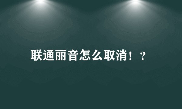 联通丽音怎么取消！？