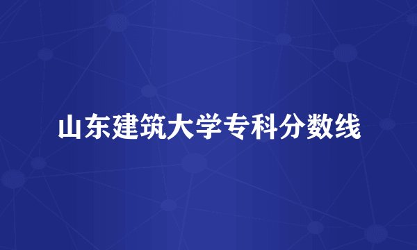 山东建筑大学专科分数线