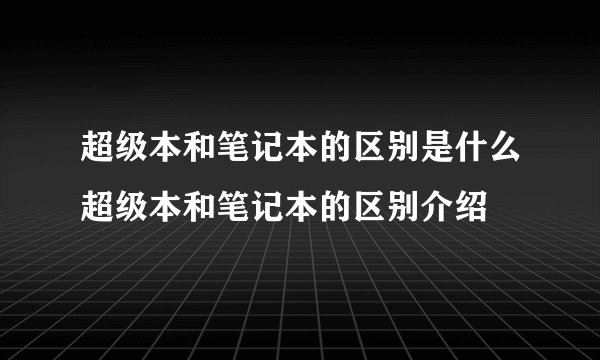 超级本和笔记本的区别是什么超级本和笔记本的区别介绍