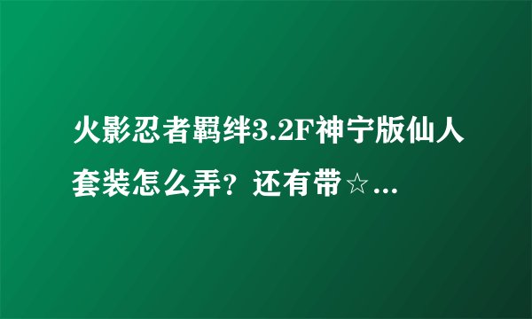 火影忍者羁绊3.2F神宁版仙人套装怎么弄？还有带☆的装备怎么打？每次强化装备都说只能强化带☆的装备