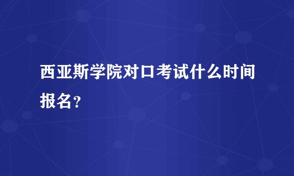 西亚斯学院对口考试什么时间报名？