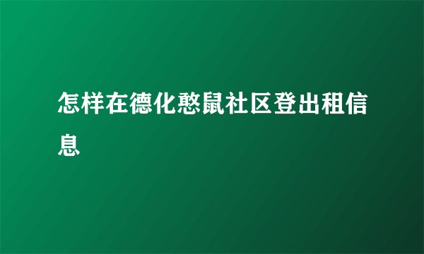 怎样在德化憨鼠社区登出租信息