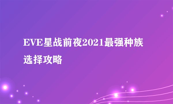 EVE星战前夜2021最强种族选择攻略