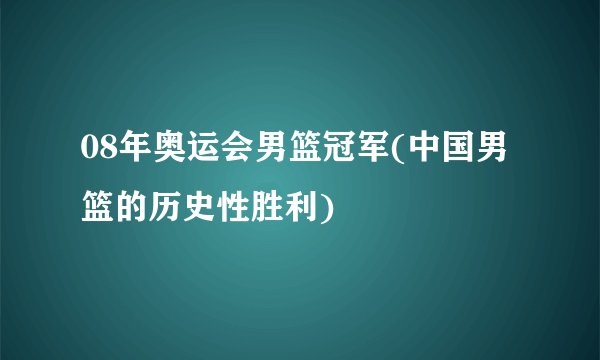 08年奥运会男篮冠军(中国男篮的历史性胜利)