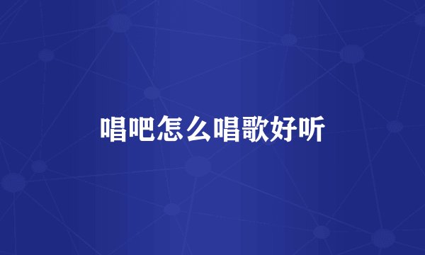 唱吧怎么唱歌好听