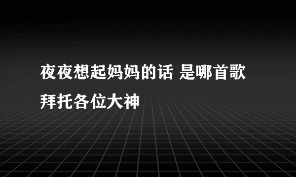 夜夜想起妈妈的话 是哪首歌拜托各位大神