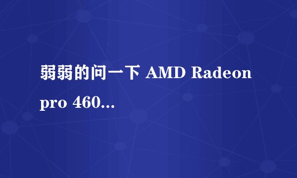 弱弱的问一下 AMD Radeon pro 460是个什么显卡