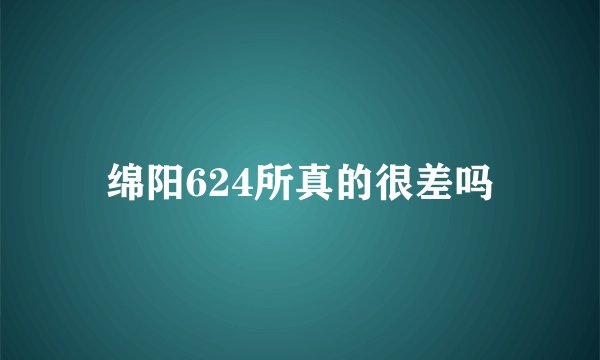 绵阳624所真的很差吗