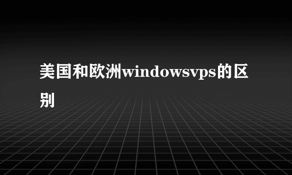 美国和欧洲windowsvps的区别