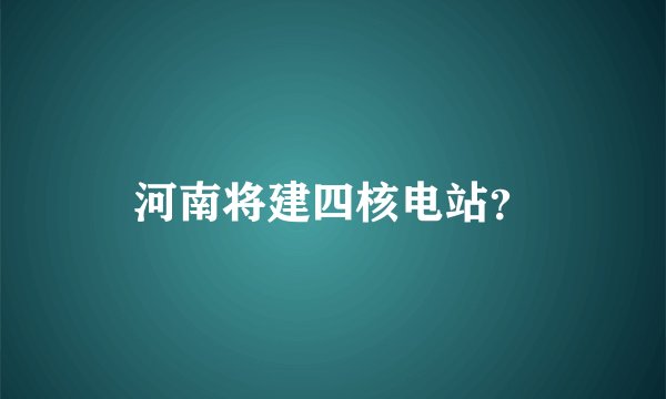 河南将建四核电站？