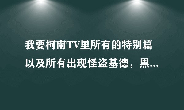 我要柯南TV里所有的特别篇以及所有出现怪盗基德，黑暗组织，FBI和CIA以及非常好看的系列的集数！！