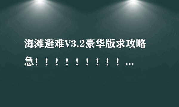 海滩避难V3.2豪华版求攻略 急！！！！！！！！！！！！！！！！！！！！！！！