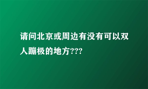 请问北京或周边有没有可以双人蹦极的地方???