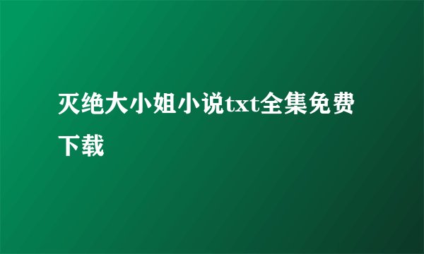 灭绝大小姐小说txt全集免费下载