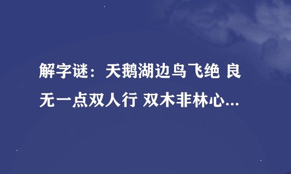 解字谜：天鹅湖边鸟飞绝 良无一点双人行 双木非林心相连 您若无心先自飞 …… 是什么意思啊？拜托各位了