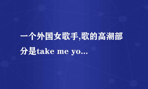 一个外国女歌手,歌的高潮部分是take me you way还是什么,英文听不出来,高潮部分就