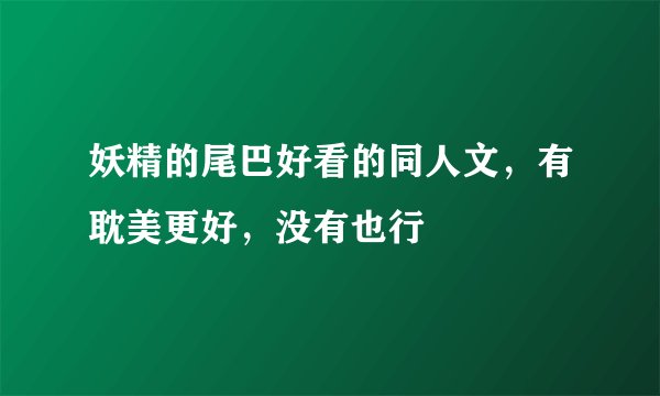 妖精的尾巴好看的同人文，有耽美更好，没有也行