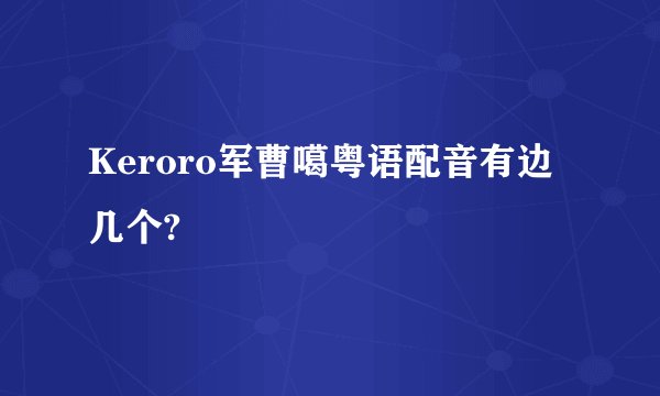 Keroro军曹噶粤语配音有边几个?